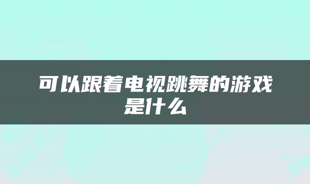 可以跟着电视跳舞的游戏是什么