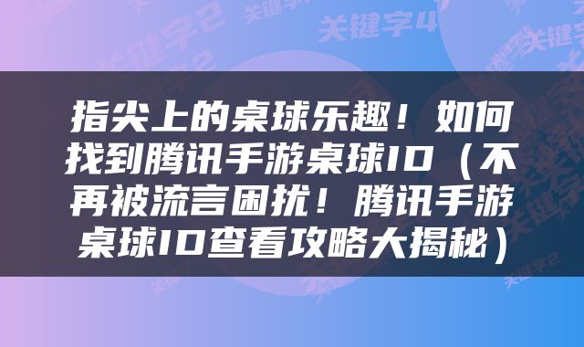 指尖上的桌球乐趣！如何找到腾讯手游桌球ID（不再被流言困扰！腾讯手游桌球ID查看攻略大揭秘）