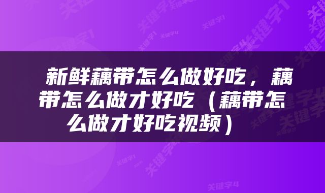  新鲜藕带怎么做好吃，藕带怎么做才好吃（藕带怎么做才好吃视频） 