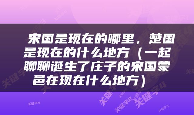  宋国是现在的哪里，楚国是现在的什么地方（一起聊聊诞生了庄子的宋国蒙邑在现在什么地方） 