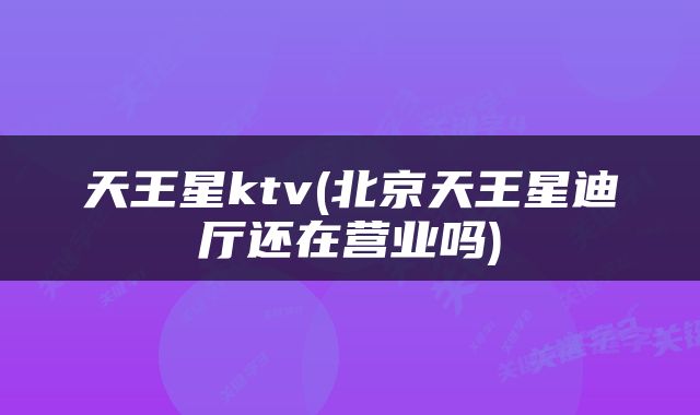 天王星ktv(北京天王星迪厅还在营业吗)