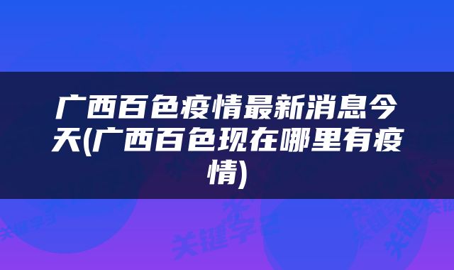 广西百色疫情最新消息今天(广西百色现在哪里有疫情)