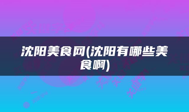 沈阳美食网(沈阳有哪些美食啊)