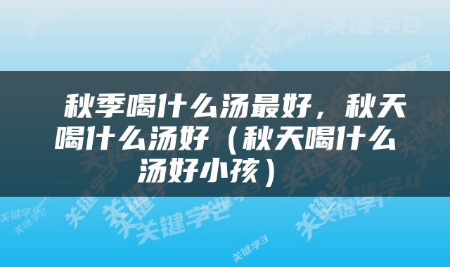  秋季喝什么汤最好，秋天喝什么汤好（秋天喝什么汤好小孩） 