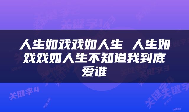 人生如戏戏如人生 人生如戏戏如人生不知道我到底爱谁