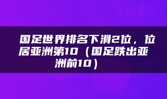  国足世界排名下滑2位，位居亚洲第10（国足跌出亚洲前10） 