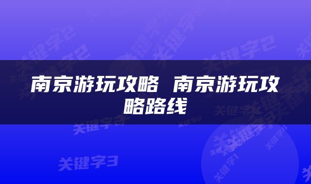 南京游玩攻略 南京游玩攻略路线