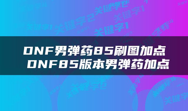 DNF男弹药85刷图加点 DNF85版本男弹药加点