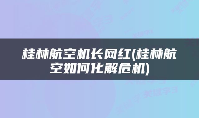 桂林航空机长网红(桂林航空如何化解危机)