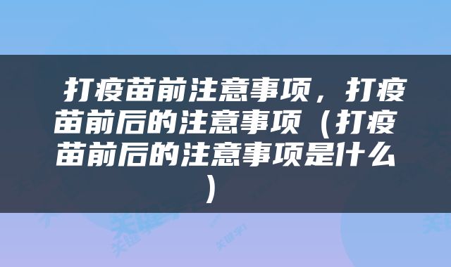  打疫苗前注意事项，打疫苗前后的注意事项（打疫苗前后的注意事项是什么） 