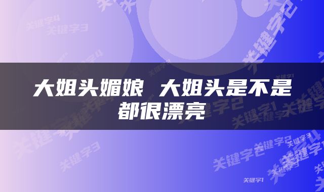 大姐头媚娘 大姐头是不是都很漂亮