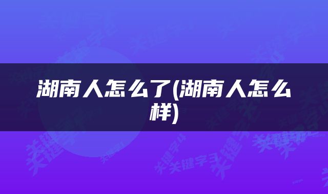 湖南人怎么了(湖南人怎么样)