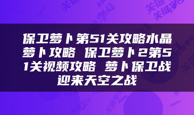 保卫萝卜第51关攻略水晶萝卜攻略 保卫萝卜2第51关视频攻略 萝卜保卫战迎来天空之战