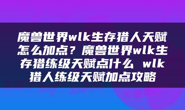 魔兽世界wlk生存猎人天赋怎么加点？魔兽世界wlk生存猎练级天赋点什么 wlk猎人练级天赋加点攻略
