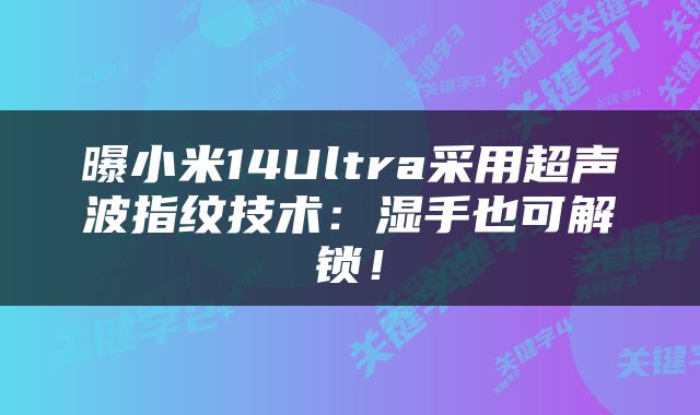 曝小米14Ultra采用超声波指纹技术：湿手也可解锁！