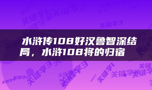  水浒传108好汉鲁智深结局，水浒108将的归宿 