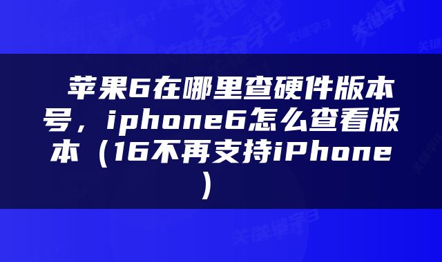  苹果6在哪里查硬件版本号，iphone6怎么查看版本（16不再支持iPhone） 