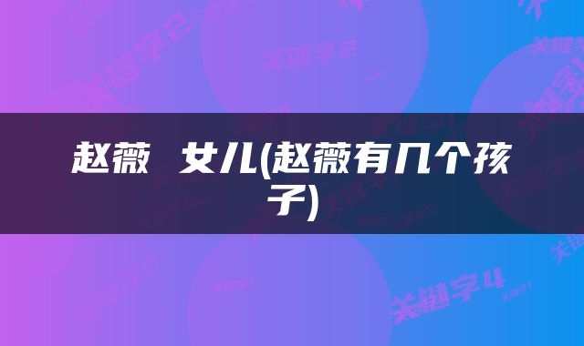 赵薇 女儿(赵薇有几个孩子)
