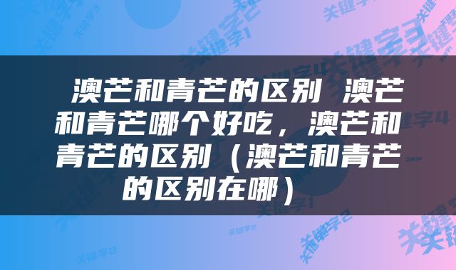  澳芒和青芒的区别 澳芒和青芒哪个好吃，澳芒和青芒的区别（澳芒和青芒的区别在哪） 