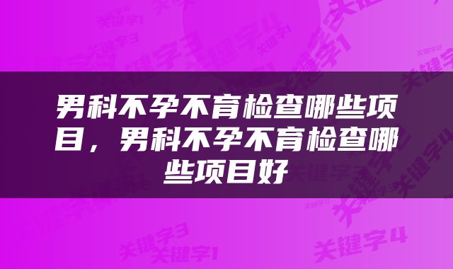 男科不孕不育检查哪些项目，男科不孕不育检查哪些项目好