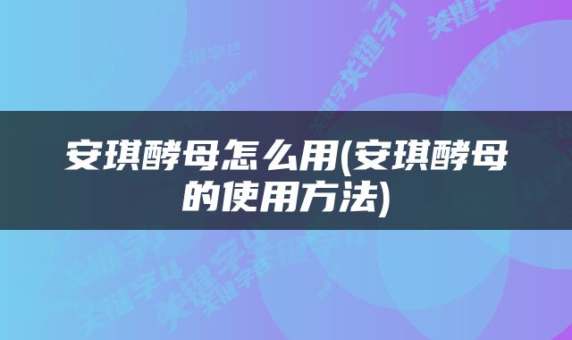 安琪酵母怎么用(安琪酵母的使用方法)