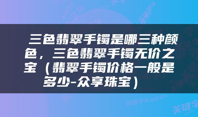  三色翡翠手镯是哪三种颜色，三色翡翠手镯无价之宝（翡翠手镯价格一般是多少-众享珠宝） 