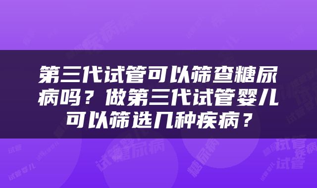 第三代试管可以筛查糖尿病吗?做第三代试管婴儿可以筛选几种疾病?