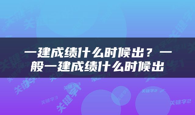 一建成绩什么时候出？一般一建成绩什么时候出