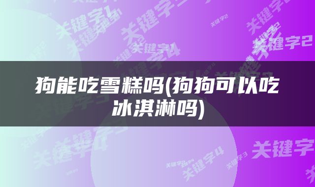 狗能吃雪糕吗(狗狗可以吃冰淇淋吗)