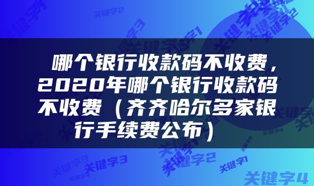  哪个银行收款码不收费，2020年哪个银行收款码不收费（齐齐哈尔多家银行手续费公布） 