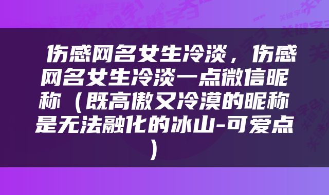  伤感网名女生冷淡，伤感网名女生冷淡一点微信昵称（既高傲又冷漠的昵称是无法融化的冰山-可爱点） 