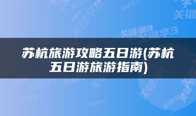 苏杭旅游攻略五日游(苏杭五日游旅游指南)