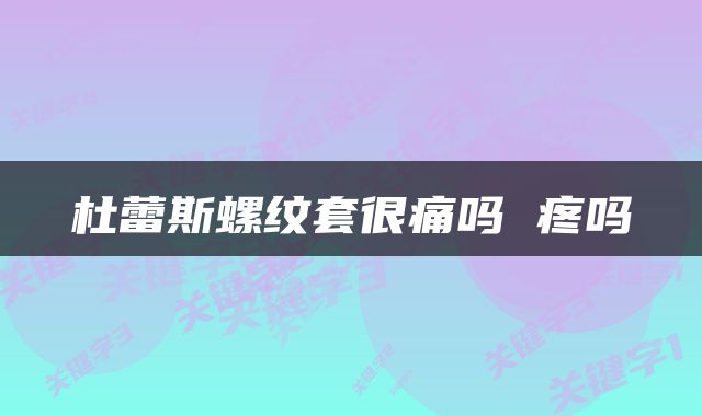 杜蕾斯螺纹套很痛吗 疼吗