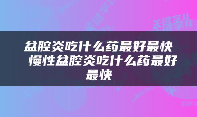盆腔炎吃什么药最好最快 慢性盆腔炎吃什么药最好最快
