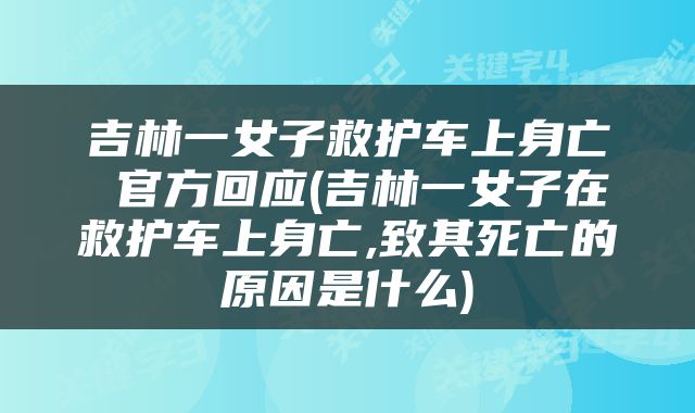 吉林一女子救护车上身亡 官方回应(吉林一女子在救护车上身亡,致其死亡的原因是什么)