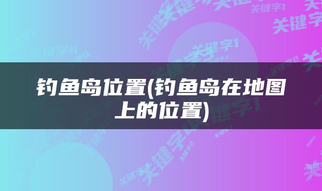 钓鱼岛位置(钓鱼岛在地图上的位置)