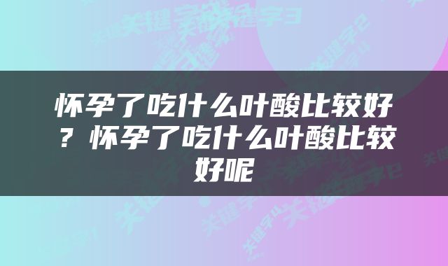 怀孕了吃什么叶酸比较好？怀孕了吃什么叶酸比较好呢
