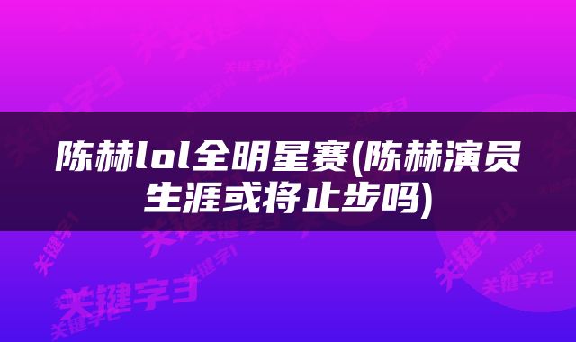 陈赫lol全明星赛(陈赫演员生涯或将止步吗)