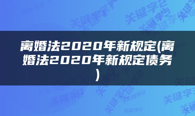 离婚法2020年新规定(离婚法2020年新规定债务)