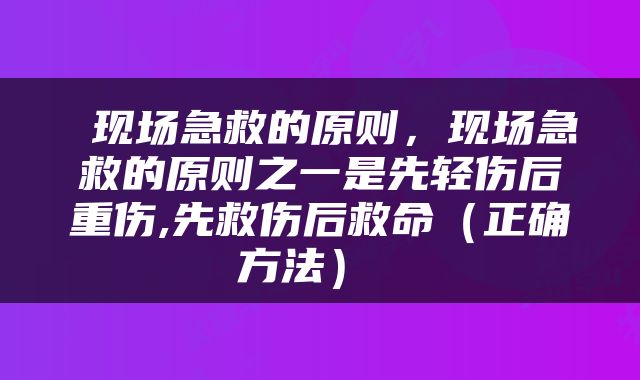  现场急救的原则，现场急救的原则之一是先轻伤后重伤,先救伤后救命（正确方法） 