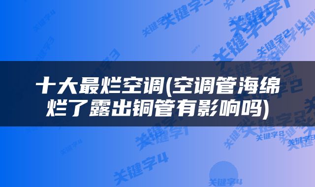 十大最烂空调(空调管海绵烂了露出铜管有影响吗)