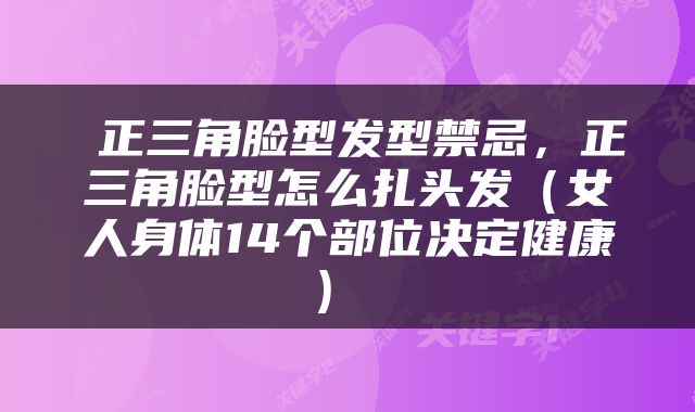  正三角脸型发型禁忌，正三角脸型怎么扎头发（女人身体14个部位决定健康） 