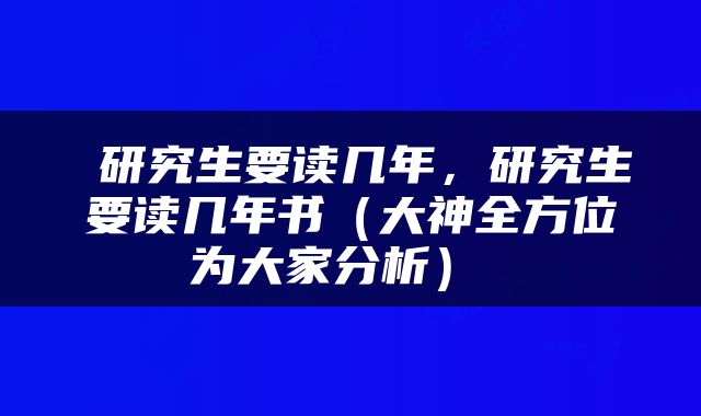  研究生要读几年，研究生要读几年书（大神全方位为大家分析） 