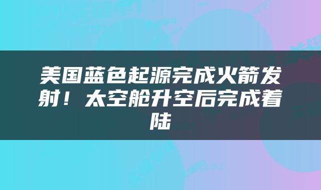 美国蓝色起源完成火箭发射!太空舱升空后完成着陆