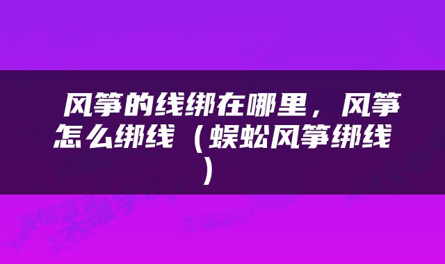  风筝的线绑在哪里，风筝怎么绑线（蜈蚣风筝绑线） 