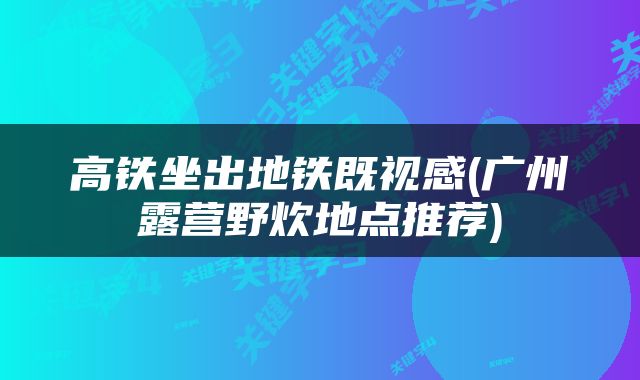 高铁坐出地铁既视感(广州露营野炊地点推荐)