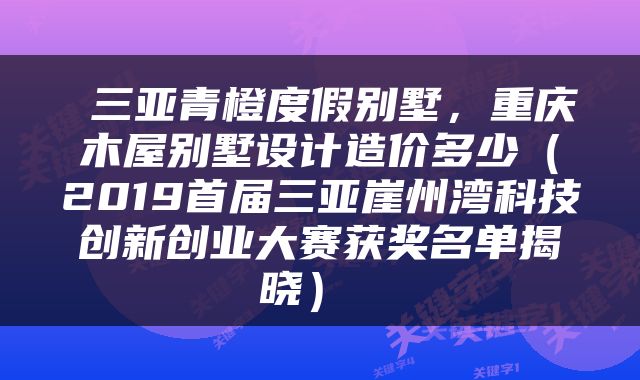  三亚青橙度假别墅，重庆木屋别墅设计造价多少（2019首届三亚崖州湾科技创新创业大赛获奖名单揭晓） 