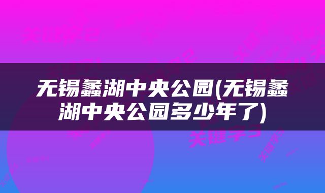 无锡蠡湖中央公园(无锡蠡湖中央公园多少年了)