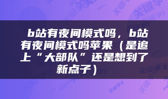  b站有夜间模式吗，b站有夜间模式吗苹果（是追上“大部队”还是想到了新点子） 