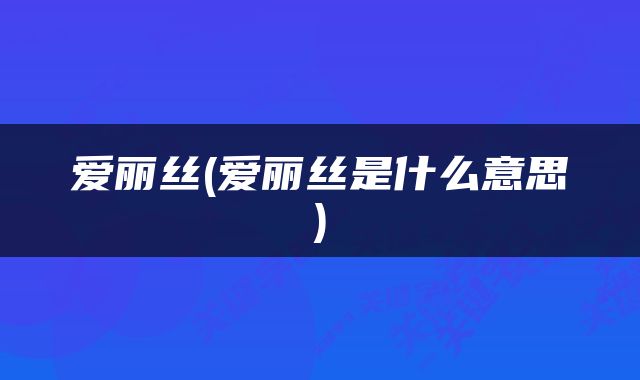 爱丽丝(爱丽丝是什么意思)